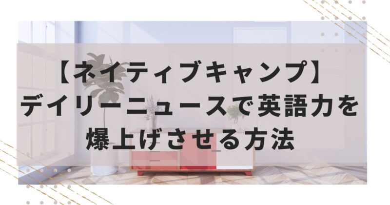 ネイティブキャンプのデイリーニュースで英語力を爆上げさせる方法